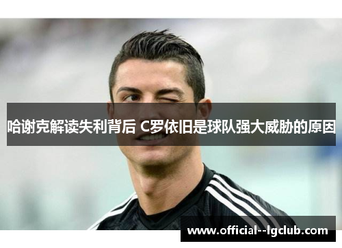 哈谢克解读失利背后 C罗依旧是球队强大威胁的原因