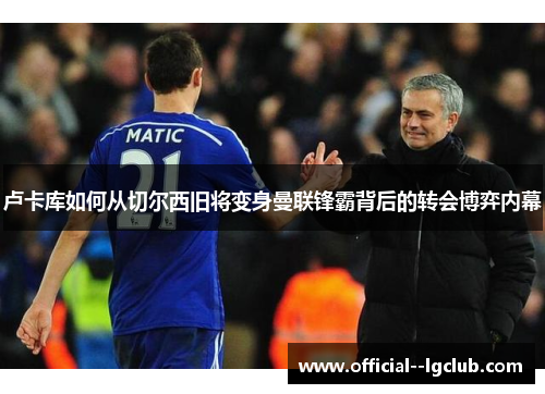 卢卡库如何从切尔西旧将变身曼联锋霸背后的转会博弈内幕