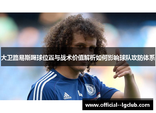 大卫路易斯踢球位置与战术价值解析如何影响球队攻防体系