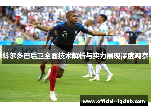 科尔多巴后卫全面技术解析与实力展现深度观察