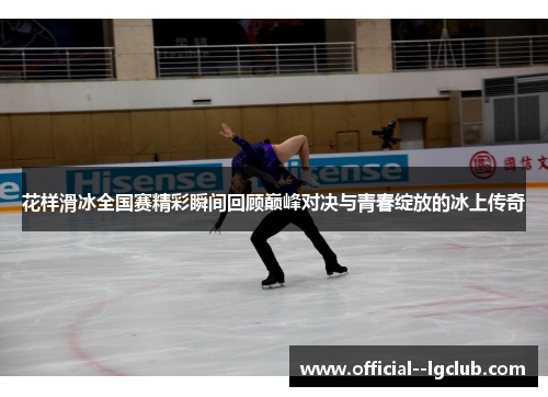 花样滑冰全国赛精彩瞬间回顾巅峰对决与青春绽放的冰上传奇