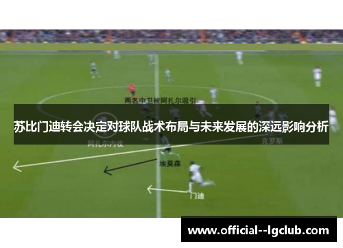 苏比门迪转会决定对球队战术布局与未来发展的深远影响分析