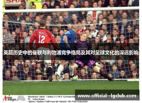 英超历史中的曼联与利物浦竞争格局及其对足球文化的深远影响