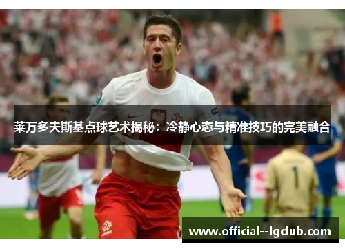 莱万多夫斯基点球艺术揭秘：冷静心态与精准技巧的完美融合