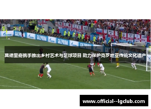 莫德里奇携手推出乡村艺术与足球项目 助力保护克罗地亚传统文化遗产