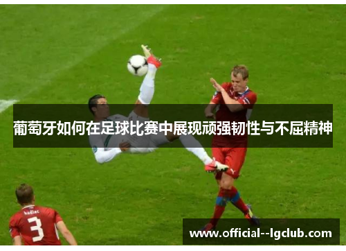 葡萄牙如何在足球比赛中展现顽强韧性与不屈精神