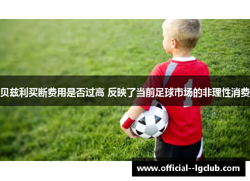贝兹利买断费用是否过高 反映了当前足球市场的非理性消费