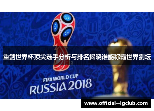 重剑世界杯顶尖选手分析与排名揭晓谁能称霸世界剑坛