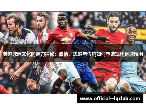 英超球迷文化的魅力探秘：激情、忠诚与传统如何塑造现代足球氛围