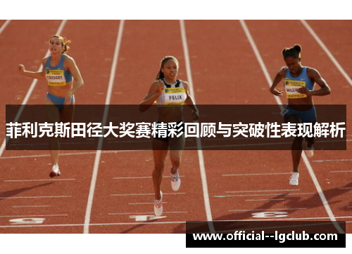 菲利克斯田径大奖赛精彩回顾与突破性表现解析