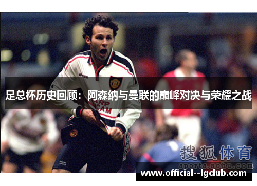 足总杯历史回顾：阿森纳与曼联的巅峰对决与荣耀之战
