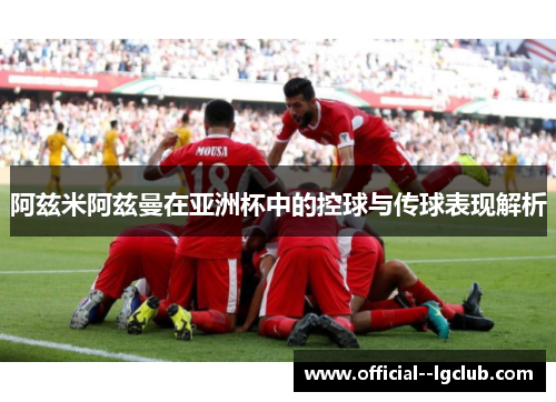 阿兹米阿兹曼在亚洲杯中的控球与传球表现解析