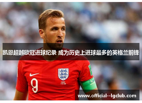 凯恩超越欧冠进球纪录 成为历史上进球最多的英格兰前锋