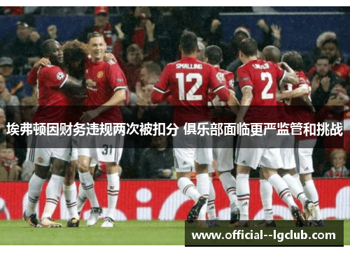 埃弗顿因财务违规两次被扣分 俱乐部面临更严监管和挑战