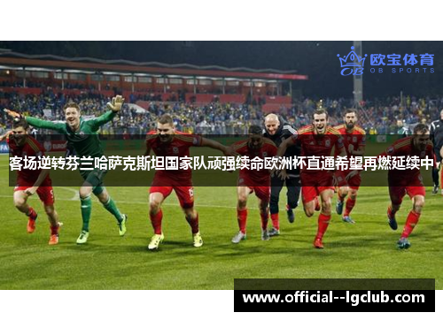 客场逆转芬兰哈萨克斯坦国家队顽强续命欧洲杯直通希望再燃延续中