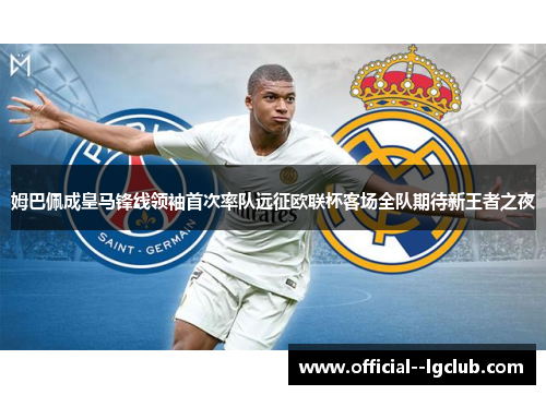 姆巴佩成皇马锋线领袖首次率队远征欧联杯客场全队期待新王者之夜