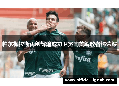 帕尔梅拉斯再创辉煌成功卫冕南美解放者杯荣耀 帕尔梅拉斯再创辉煌成功卫冕南美解放者杯荣耀