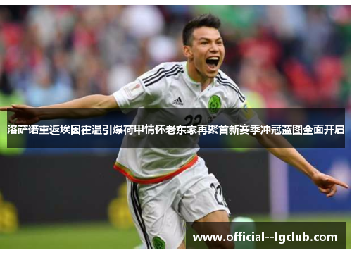 洛萨诺重返埃因霍温引爆荷甲情怀老东家再聚首新赛季冲冠蓝图全面开启