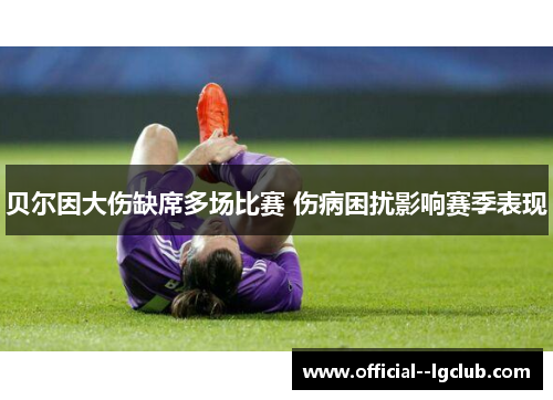 贝尔因大伤缺席多场比赛 伤病困扰影响赛季表现