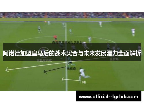 阿诺德加盟皇马后的战术契合与未来发展潜力全面解析