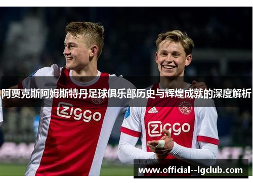 阿贾克斯阿姆斯特丹足球俱乐部历史与辉煌成就的深度解析