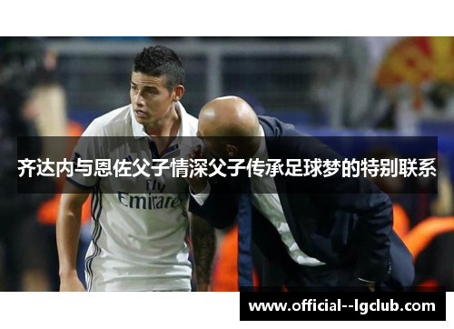 齐达内与恩佐父子情深父子传承足球梦的特别联系
